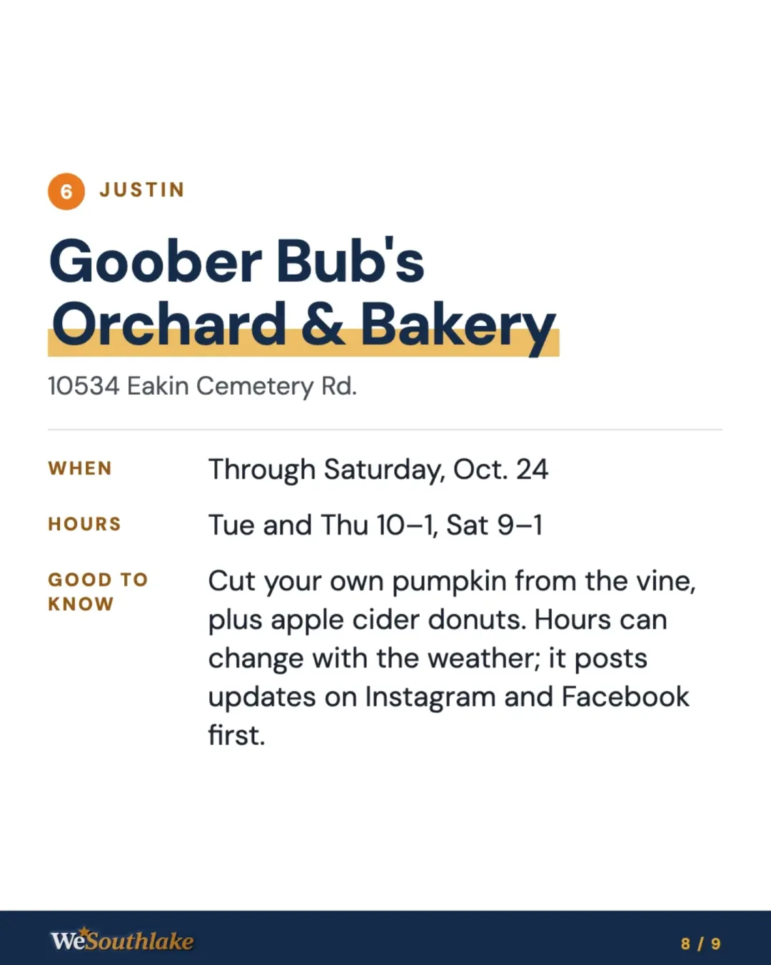 Stop 6, Justin: "Goober Bub's Orchard & Bakery", 10534 Eakin Cemetery Rd.. When: Through Saturday, Oct. 24. Hours: Tue and Thu 10–1, Sat 9–1. Good to know: Cut your own pumpkin from the vine, plus apple cider donuts. Hours can change with the weather; it posts updates on Instagram and Facebook first..